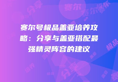 赛尔号极品盖亚培养攻略：分享与盖亚搭配最强精灵阵容的建议