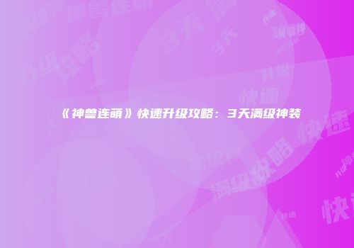 《神兽连萌》快速升级攻略：3天满级神装
