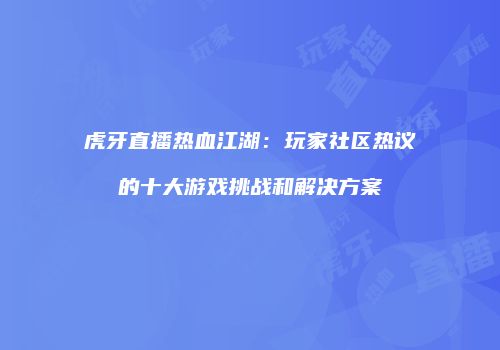 虎牙直播热血江湖：玩家社区热议的十大游戏挑战和解决方案