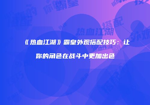 《热血江湖》霸皇外观搭配技巧：让你的角色在战斗中更加出色