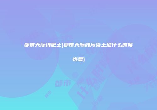 都市天际线肥土(都市天际线污染土地什么时候恢复)