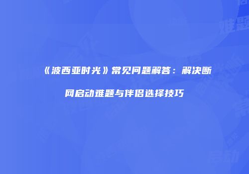 《波西亚时光》常见问题解答：解决断网启动难题与伴侣选择技巧
