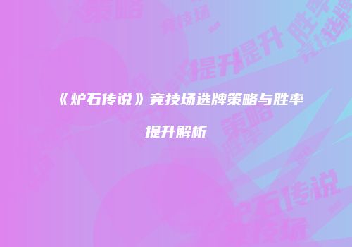 《炉石传说》竞技场选牌策略与胜率提升解析