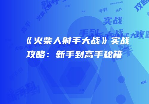 《火柴人射手大战》实战攻略：新手到高手秘籍