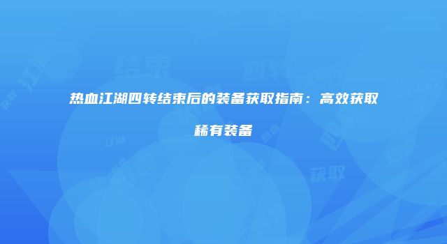 热血江湖四转结束后的装备获取指南:高效获取稀有装备