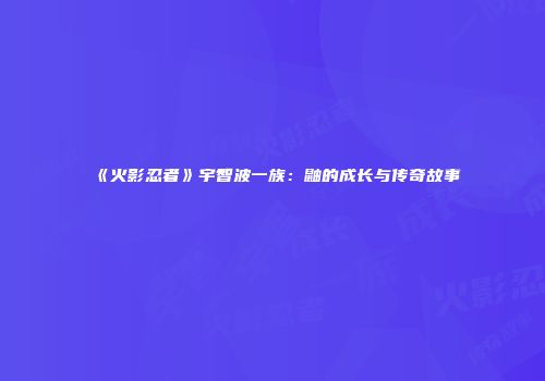 《火影忍者》宇智波一族：鼬的成长与传奇故事