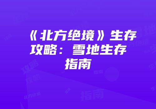 《北方绝境》生存攻略：雪地生存指南
