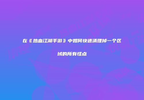 在《热血江湖手游》中如何快速清理掉一个区域的所有怪点