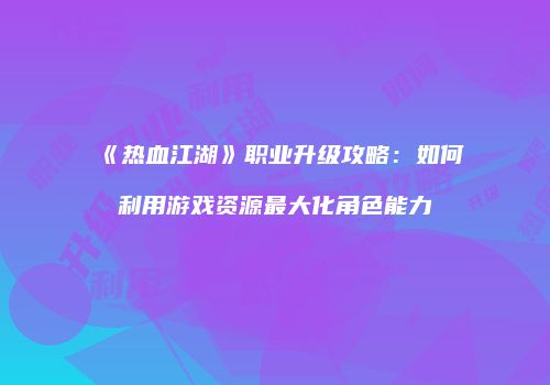 《热血江湖》职业升级攻略：如何利用游戏资源最大化角色能力