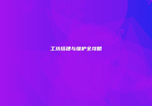 工坊搭建与维护全攻略