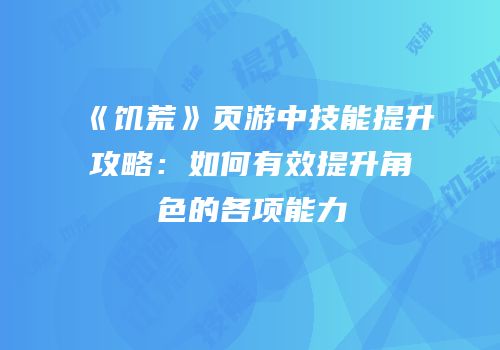 《饥荒》页游中技能提升攻略：如何有效提升角色的各项能力