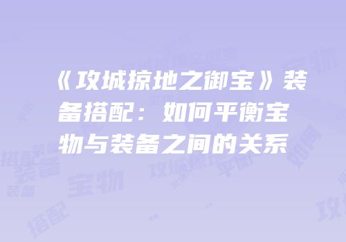 《攻城掠地之御宝》装备搭配：如何平衡宝物与装备之间的关系