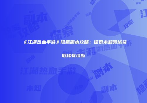 《江湖热血手游》隐藏副本攻略：探索未知领域获取稀有资源