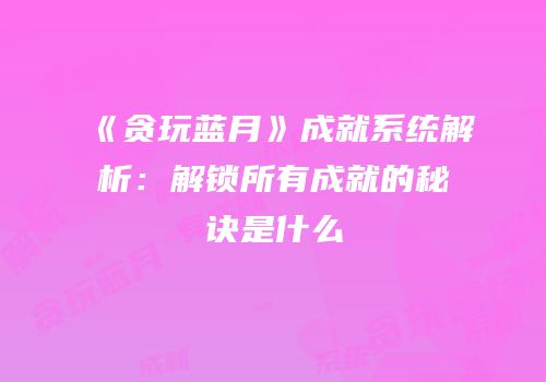 《贪玩蓝月》成就系统解析：解锁所有成就的秘诀是什么