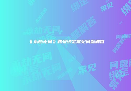 《永劫无间》账号绑定常见问题解答