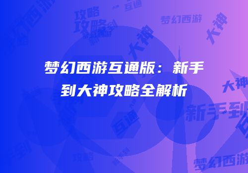 梦幻西游互通版：新手到大神攻略全解析
