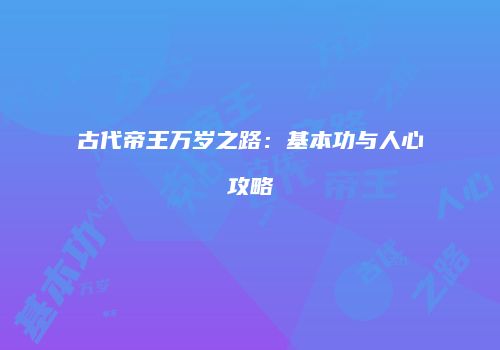 古代帝王万岁之路：基本功与人心攻略
