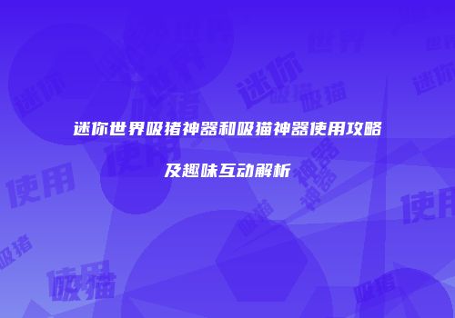 迷你世界吸猪神器和吸猫神器使用攻略及趣味互动解析
