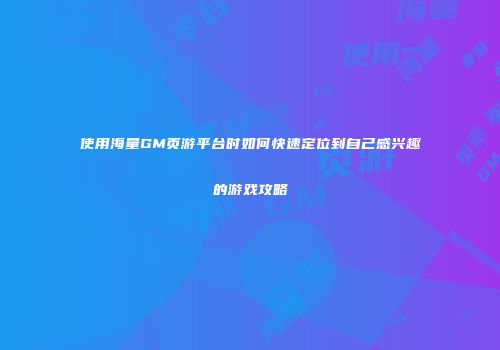 使用海量GM页游平台时如何快速定位到自己感兴趣的游戏攻略