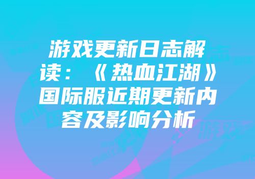 游戏更新日志解读：《热血江湖》国际服近期更新内容及影响分析