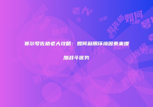 赛尔号佐格老大攻略：如何利用环境因素来增加战斗优势