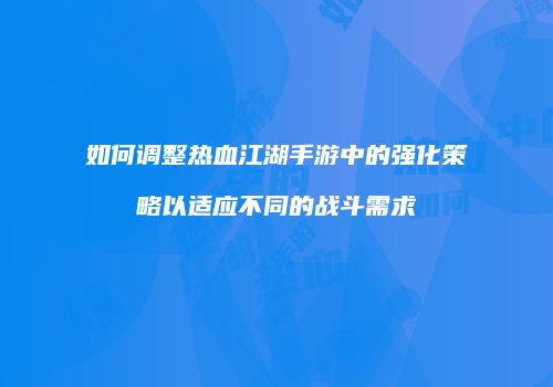 如何调整热血江湖手游中的强化策略以适应不同的战斗需求
