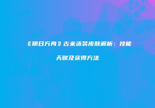 《明日方舟》古米泳装皮肤解析：技能天赋及获得方法