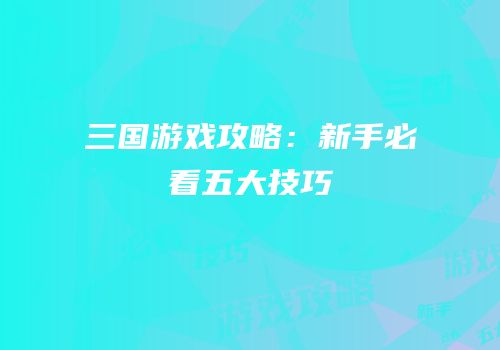 三国游戏攻略：新手必看五大技巧