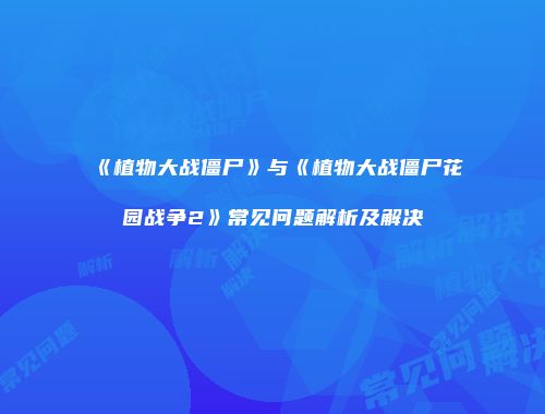 《植物大战僵尸》与《植物大战僵尸花园战争2》常见问题解析及解决