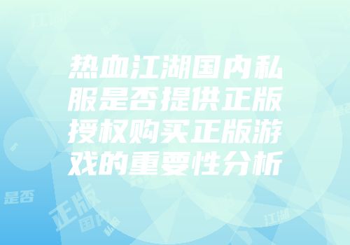 热血江湖国内私服是否提供正版授权购买正版游戏的重要性分析