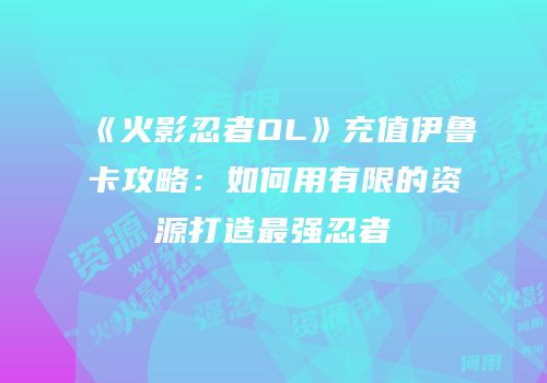 《火影忍者OL》充值伊鲁卡攻略：如何用有限的资源打造最强忍者