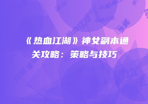 《热血江湖》神女副本通关攻略：策略与技巧
