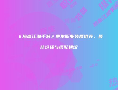《热血江湖手游》医生职业装备推荐:最佳选择与搭配建议