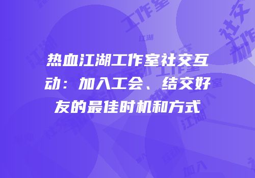热血江湖工作室社交互动：加入工会、结交好友的最佳时机和方式