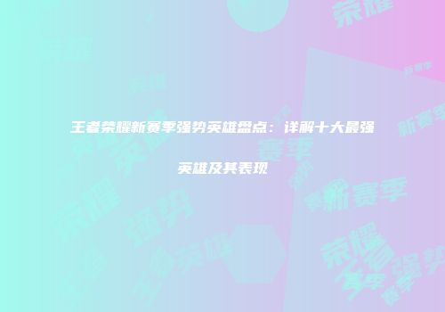 王者荣耀新赛季强势英雄盘点：详解十大最强英雄及其表现