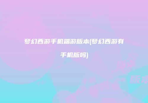 梦幻西游手机端游版本(梦幻西游有手机版吗)