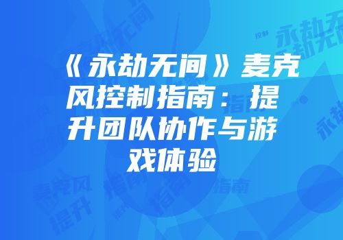《永劫无间》麦克风控制指南：提升团队协作与游戏体验