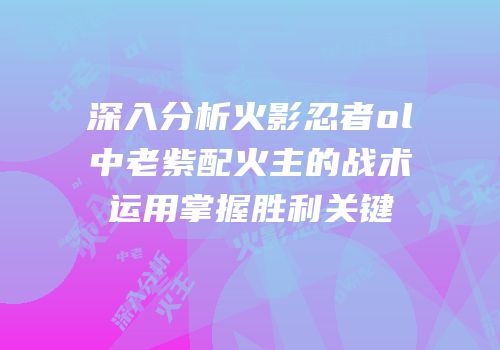 深入分析火影忍者ol中老紫配火主的战术运用掌握胜利关键