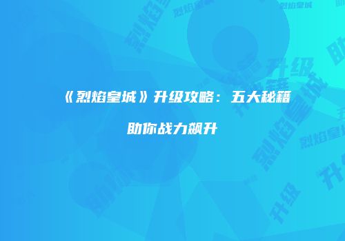 《烈焰皇城》升级攻略：五大秘籍助你战力飙升