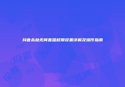抖音永劫无间直播权限设置详解及操作指南
