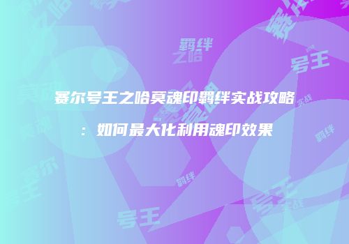 赛尔号王之哈莫魂印羁绊实战攻略：如何最大化利用魂印效果