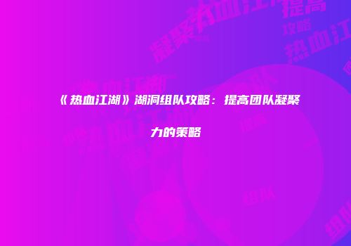《热血江湖》湖洞组队攻略：提高团队凝聚力的策略