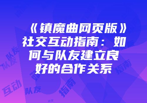 《镇魔曲网页版》社交互动指南：如何与队友建立良好的合作关系