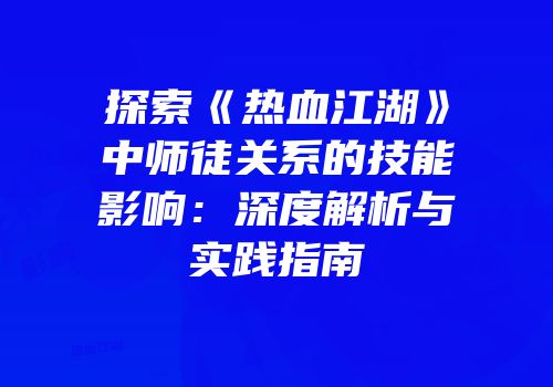 探索《热血江湖》中师徒关系的技能影响：深度解析与实践指南
