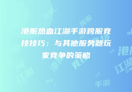 港服热血江湖手游跨服竞技技巧：与其他服务器玩家竞争的策略