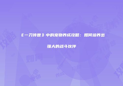 《一刀传世》中的宠物养成攻略：如何培养出强大的战斗伙伴