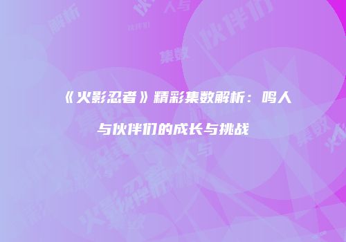 《火影忍者》精彩集数解析：鸣人与伙伴们的成长与挑战