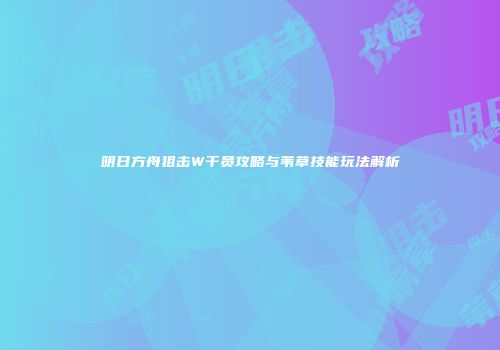 明日方舟狙击W干员攻略与苇草技能玩法解析