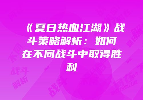 《夏日热血江湖》战斗策略解析：如何在不同战斗中取得胜利