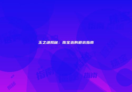 玉之魂揭秘：珠宝选购避坑指南